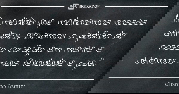 "A medida que melhoramos nossas atitudes, elevamos o padrão de nosso coração em mente e obtemos mais felicidade e paz."... Frase de Cristina Costato.