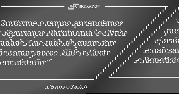 "Conforme o tempo aprendemos que: Segurança Patrimonial e Cívica é prioridade 1 na vida de quem tem e não sabe tomar posse. Vale o Custo e Benefício em det... Frase de Cristina Costato.
