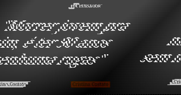 "Morrer jovem pra mim, é ter 90 anos sem nenhuma rugas"... Frase de Cristina Costato.