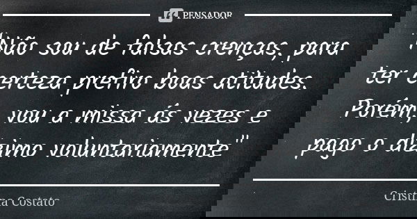"Não sou de falsas crenças, para ter certeza prefiro boas atitudes. Porém, vou a missa ás vezes e pago o dizimo voluntariamente"... Frase de Cristina Costato.