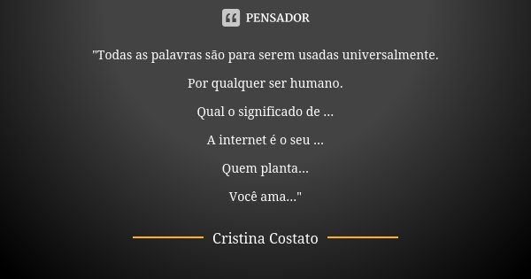 "Todas as palavras são para serem usadas universalmente. Por qualquer ser humano. Qual o significado de ... A internet é o seu ... Quem planta... Você ama.... Frase de Cristina Costato.