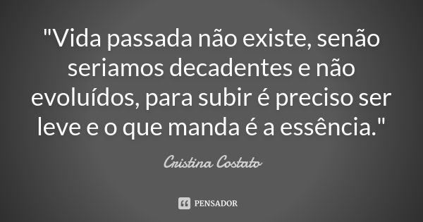 "Vida passada não existe, senão seriamos decadentes e não evoluídos, para subir é preciso ser leve e o que manda é a essência."... Frase de Cristina Costato.