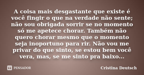 A coisa mais desgastante que existe é você fingir o que na verdade não sente; não sou obrigada sorrir se no momento só me apetece chorar. Também não quero chora... Frase de Cristina Deutsch.