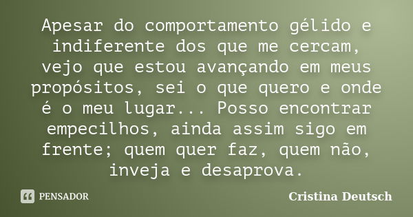 Apesar do comportamento gélido e indiferente dos que me cercam, vejo que estou avançando em meus propósitos, sei o que quero e onde é o meu lugar... Posso encon... Frase de Cristina Deutsch.