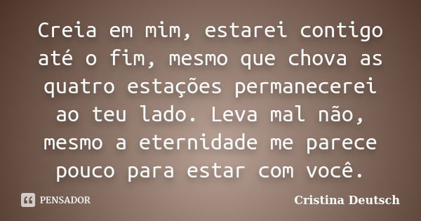 Creia em mim, estarei contigo até o fim, mesmo que chova as quatro estações permanecerei ao teu lado. Leva mal não, mesmo a eternidade me parece pouco para esta... Frase de Cristina Deutsch.