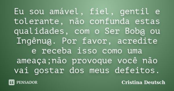 Eu sou amável, fiel, gentil e tolerante, não confunda estas qualidades, com o Ser Bob@ ou Ingênu@. Por favor, acredite e receba isso como uma ameaça;não provoqu... Frase de Cristina Deutsch.