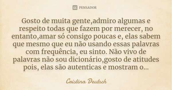 Gosto de muita gente,admiro algumas e respeito todas que fazem por merecer, no entanto,amar só consigo poucas e, elas sabem que mesmo que eu não usando essas pa... Frase de Cristina Deutsch.