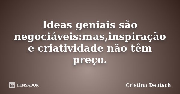Ideas geniais são negociáveis:mas,inspiração e criatividade não têm preço.... Frase de Cristina Deutsch.
