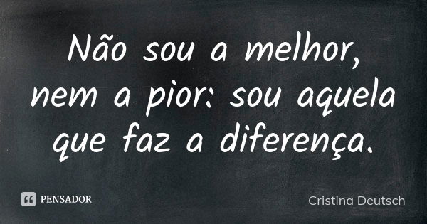 Não sou a melhor, nem a pior: sou aquela que faz a diferença.... Frase de Cristina Deutsch.