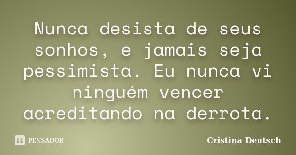 Nunca desista de seus sonhos, e jamais seja pessimista. Eu nunca vi ninguém vencer acreditando na derrota.... Frase de Cristina Deutsch.