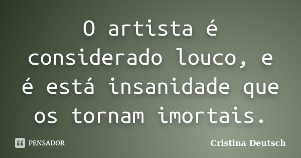 O artista é considerado louco, e é está insanidade que os tornam imortais.... Frase de Cristina Deutsch.