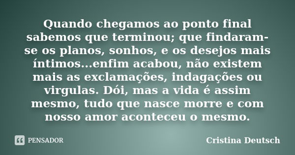 Quando chegamos ao ponto final sabemos que terminou; que findaram-se os planos, sonhos, e os desejos mais íntimos...enfim acabou, não existem mais as exclamaçõe... Frase de Cristina Deutsch.