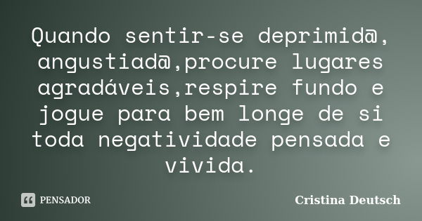 Quando sentir-se deprimid@, angustiad@,procure lugares agradáveis,respire fundo e jogue para bem longe de si toda negatividade pensada e vivida.... Frase de Cristina Deutsch.