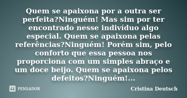 Quem se apaixona por a outra ser perfeita?Ninguém! Mas sim por ter encontrado nesse indivíduo algo especial. Quem se apaixona pelas referências?Ninguém! Porém s... Frase de Cristina Deutsch.