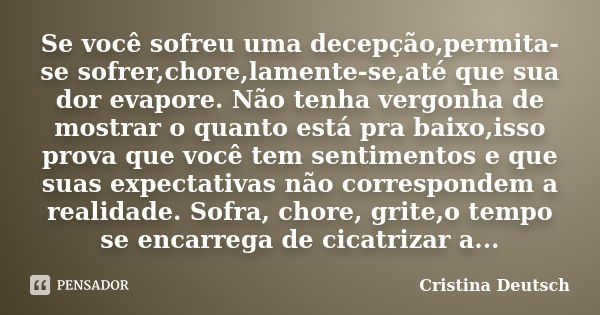 Se você sofreu uma decepção,permita-se sofrer,chore,lamente-se,até que sua dor evapore. Não tenha vergonha de mostrar o quanto está pra baixo,isso prova que voc... Frase de Cristina Deutsch.