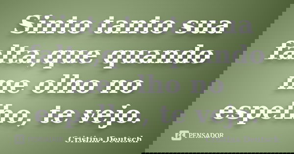 Sinto tanto sua falta,que quando me olho no espelho, te vejo.... Frase de Cristina Deutsch.