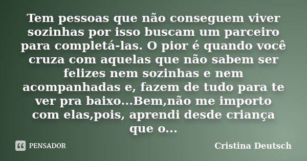 Tem pessoas que não conseguem viver sozinhas por isso buscam um parceiro para completá-las. O pior é quando você cruza com aquelas que não sabem ser felizes nem... Frase de Cristina Deutsch.