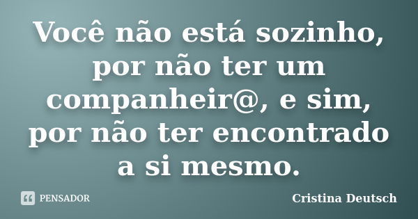 Você não está sozinho, por não ter um companheir@, e sim, por não ter encontrado a si mesmo.... Frase de Cristina Deutsch.