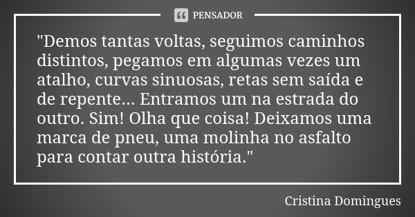 "Demos tantas voltas, seguimos caminhos distintos, pegamos em algumas vezes um atalho, curvas sinuosas, retas sem saída e de repente... Entramos um na estr... Frase de Cristina Domingues.