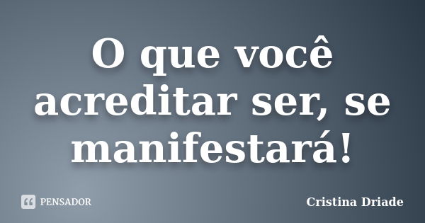 O que você acreditar ser, se manifestará!... Frase de Cristina Driade.