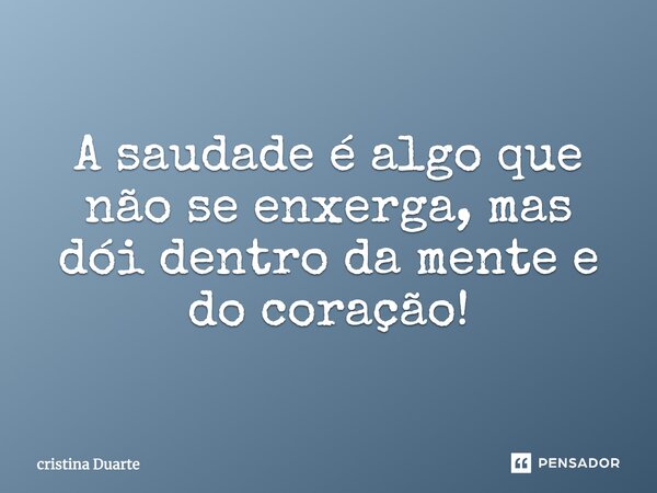 A saudade é algo que não se enxerga, mas dói dentro da mente e do coração!... Frase de Cristina Duarte.