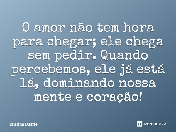 O amor não tem hora para chegar; ele chega sem pedir. Quando percebemos, ele já está lá, dominando nossa mente e coração!... Frase de cristina Duarte.
