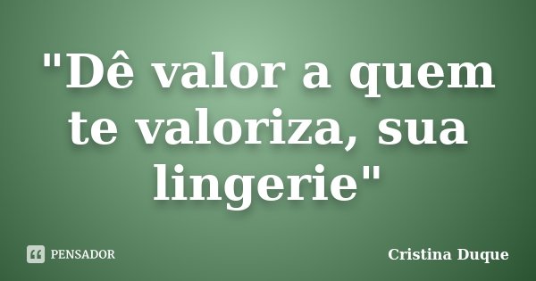 "Dê valor a quem te valoriza, sua lingerie"... Frase de Cristina Duque.