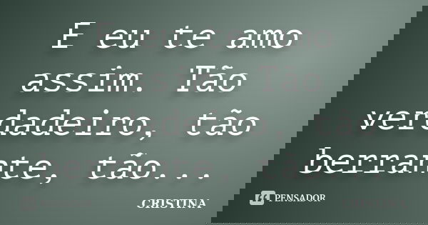 E eu te amo assim. Tão verdadeiro, tão berrante, tão...... Frase de Cristina.