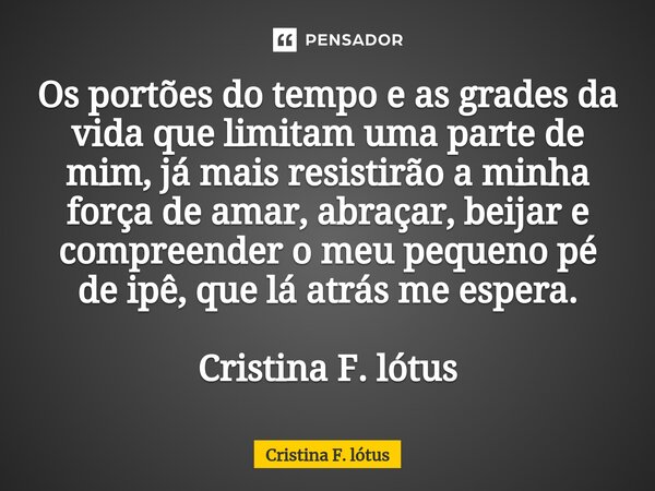 ⁠Os portões do tempo e as grades da vida que limitam uma parte de mim, já mais resistirão a minha força de amar, abraçar, beijar e compreender o meu pequeno pé ... Frase de Cristina F. lótus.