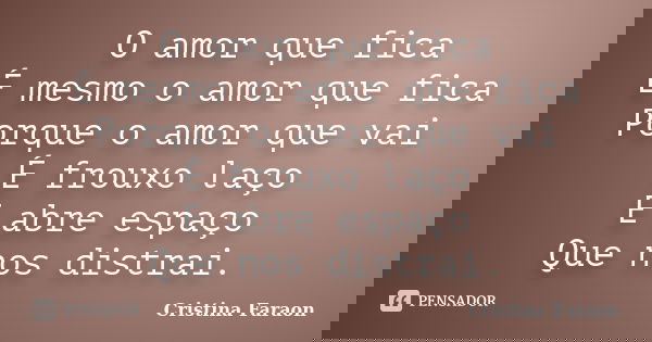O amor que fica É mesmo o amor que fica Porque o amor que vai É frouxo laço E abre espaço Que nos distrai.... Frase de Cristina Faraon.