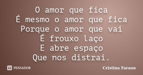 O amor que fica É mesmo o amor que fica Porque o amor que vai É frouxo laço E abre espaço Que nos distrai.... Frase de Cristina Faraon.