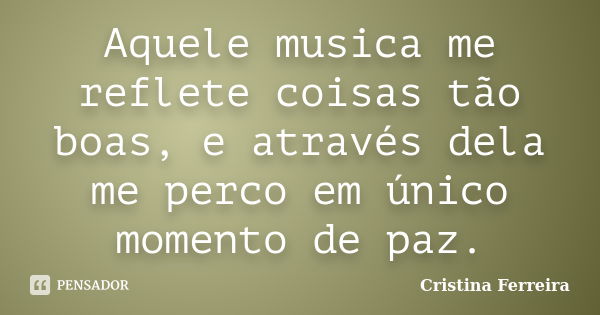 Aquele musica me reflete coisas tão boas, e através dela me perco em único momento de paz.... Frase de Cristina Ferreira.