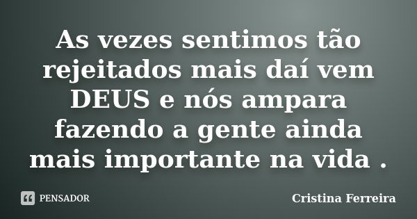 As vezes sentimos tão rejeitados mais daí vem DEUS e nós ampara fazendo a gente ainda mais importante na vida .... Frase de Cristina ferreira.