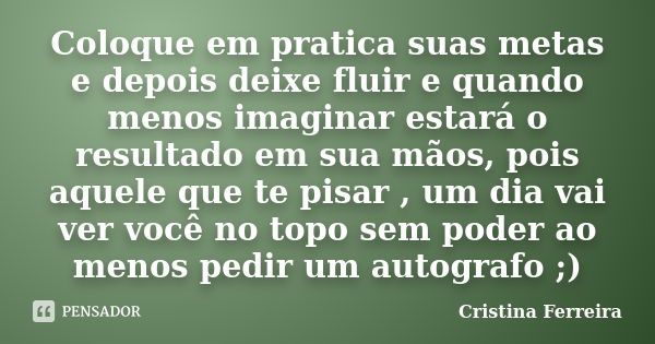 Coloque em pratica suas metas e depois deixe fluir e quando menos imaginar estará o resultado em sua mãos, pois aquele que te pisar , um dia vai ver você no top... Frase de Cristina ferreira.