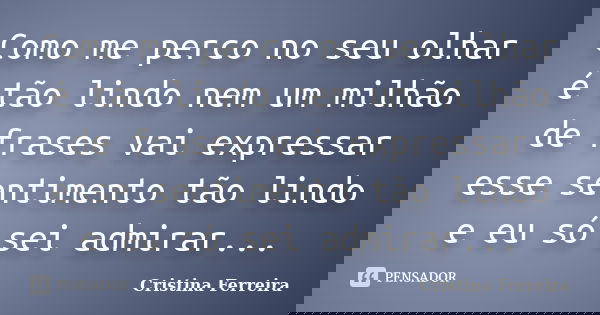Como me perco no seu olhar é tão lindo nem um milhão de frases vai expressar esse sentimento tão lindo e eu só sei admirar...... Frase de Cristina ferreira.