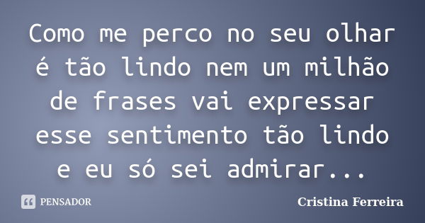 Como me perco no seu olhar é tão lindo nem um milhão de frases vai expressar esse sentimento tão lindo e eu só sei admirar...... Frase de Cristina ferreira.