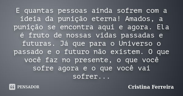 E quantas pessoas ainda sofrem com a ideia da punição eterna! Amados, a punição se encontra aqui e agora. Ela é fruto de nossas vidas passadas e futuras. Já que... Frase de Cristina Ferreira.