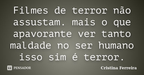 Filmes de terror não assustam. mais o que apavorante ver tanto maldade no ser humano isso sim é terror.... Frase de Cristina Ferreira.