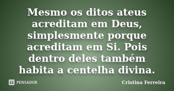 Mesmo os ditos ateus acreditam em Deus, simplesmente porque acreditam em Si. Pois dentro deles também habita a centelha divina.... Frase de Cristina Ferreira.