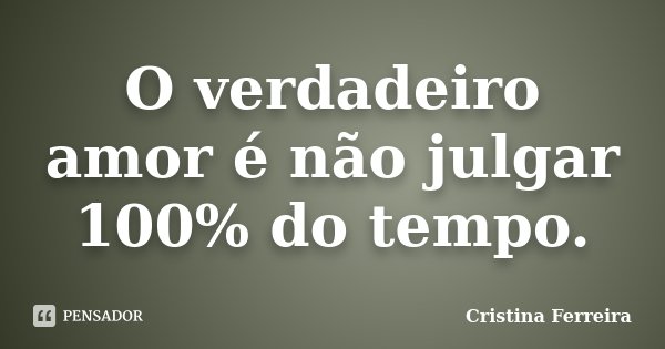 O verdadeiro amor é não julgar 100% do tempo.... Frase de Cristina Ferreira.