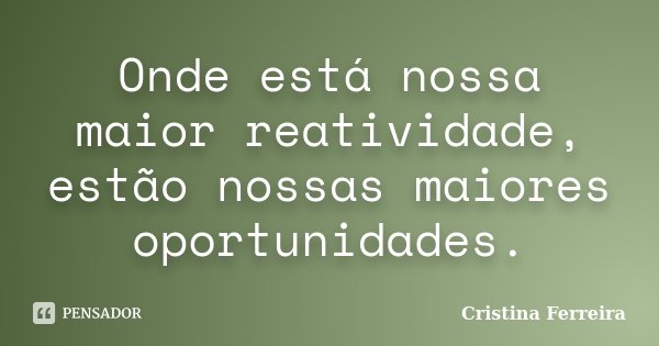 Onde está nossa maior reatividade, estão nossas maiores oportunidades.... Frase de Cristina Ferreira.