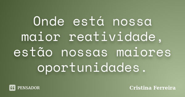 Onde está nossa maior reatividade, estão nossas maiores oportunidades.... Frase de Cristina Ferreira.