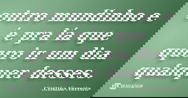 outro mundinho e é pra lá que quero ir um dia qualquer desses.... Frase de Cristina Ferreira.