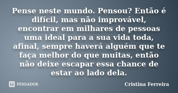 Pense neste mundo. Pensou? Então é difícil, mas não improvável, encontrar em milhares de pessoas uma ideal para a sua vida toda, afinal, sempre haverá alguém qu... Frase de Cristina ferreira.