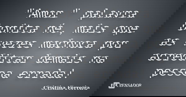 "Amor " palavra bonita né, mais que as vezes machuca por acreditar demais na pessoa errada!... Frase de Cristina ferreira.