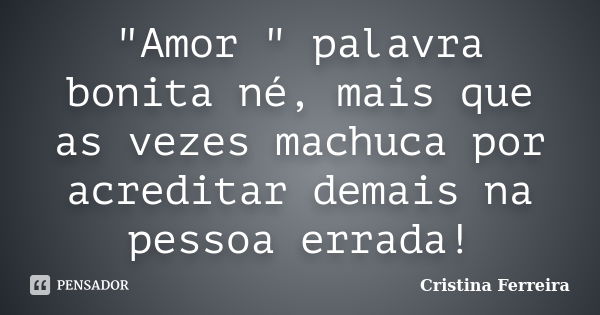 "Amor " palavra bonita né, mais que as vezes machuca por acreditar demais na pessoa errada!... Frase de Cristina ferreira.