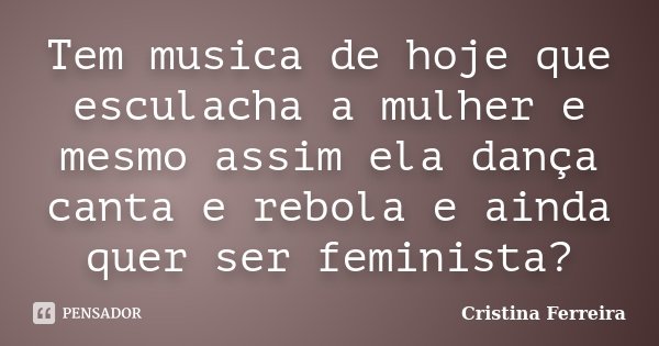 Tem musica de hoje que esculacha a mulher e mesmo assim ela dança canta e rebola e ainda quer ser feminista?... Frase de Cristina Ferreira.