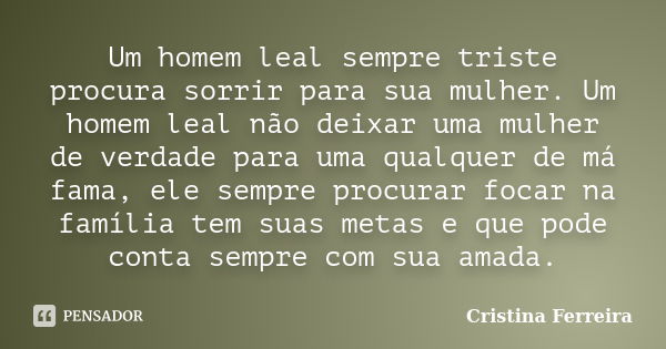 Um homem leal sempre triste procura sorrir para sua mulher. Um homem leal não deixar uma mulher de verdade para uma qualquer de má fama, ele sempre procurar foc... Frase de Cristina ferreira.