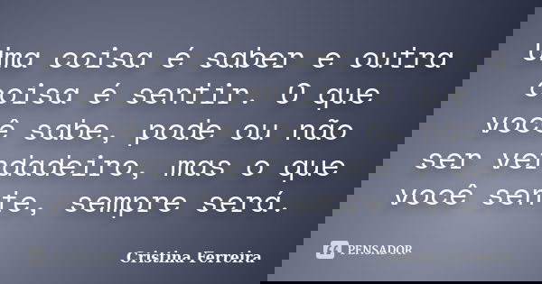 Uma coisa é saber e outra coisa é sentir. O que você sabe, pode ou não ser verdadeiro, mas o que você sente, sempre será.... Frase de Cristina Ferreira.