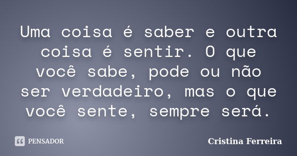 Uma coisa é saber e outra coisa é sentir. O que você sabe, pode ou não ser verdadeiro, mas o que você sente, sempre será.... Frase de Cristina Ferreira.